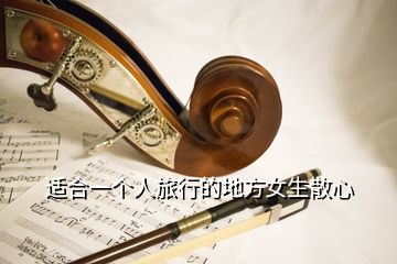 適合一個(gè)人旅行的地方女生散心