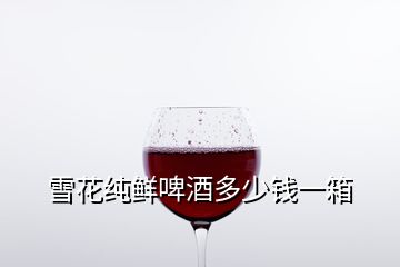 雪花純鮮啤酒多少錢(qián)一箱