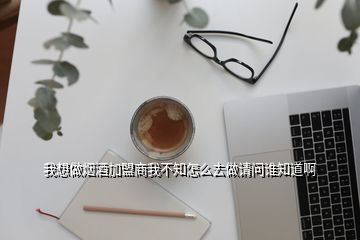 我想做煙酒加盟商我不知怎么去做請(qǐng)問誰(shuí)知道啊
