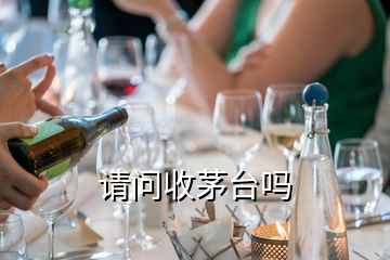 請(qǐng)問收茅臺(tái)嗎
