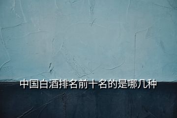 中國(guó)白酒排名前十名的是哪幾種