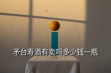 矛臺(tái)壽酒有賣嗎多少錢一瓶