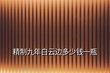 精制九年白云邊多少錢一瓶