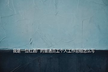 我是一位紅酒廠的普通員工個(gè)人工作總結(jié)怎么寫