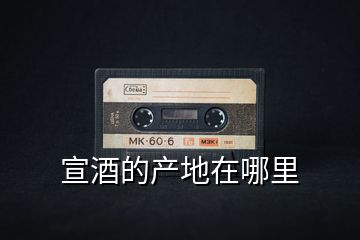 宣酒的產(chǎn)地在哪里