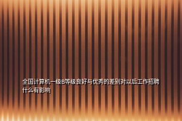 全國(guó)計(jì)算機(jī)一級(jí)B等級(jí)良好與優(yōu)秀的差別對(duì)以后工作招聘什么有影響