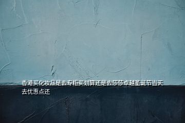 香港買化妝品是去專柜買劃算還是去莎莎卓越圣誕節(jié)當(dāng)天去優(yōu)惠點(diǎn)還