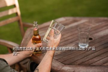 對(duì)我而言過(guò)去平淡無(wú)奇而未來(lái)卻是絢爛繽紛出自那個(gè)產(chǎn)品的廣