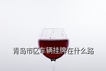 青島市區(qū)車輛掛牌在什么路