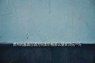 貴州的醬香白酒為何賣價格那么便宜10元一斤