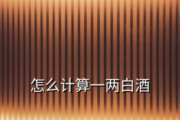 怎么計算一兩白酒