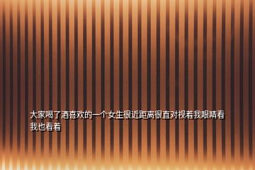 大家喝了酒喜歡的一個(gè)女生很近距離很直對(duì)視著我眼睛看我也看著