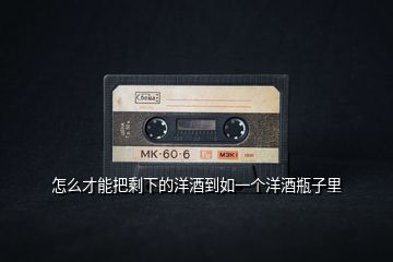 怎么才能把剩下的洋酒到如一個(gè)洋酒瓶子里