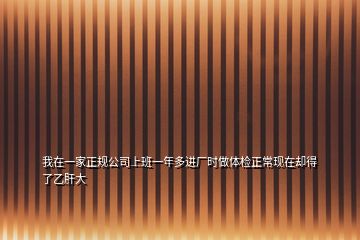 我在一家正規(guī)公司上班一年多進(jìn)廠時(shí)做體檢正?，F(xiàn)在卻得了乙肝大