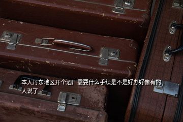 本人丹東地區(qū)開(kāi)個(gè)酒廠(chǎng)需要什么手續(xù)是不是好辦好像有的人說(shuō)了
