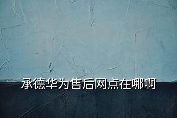 承德華為售后網(wǎng)點在哪啊