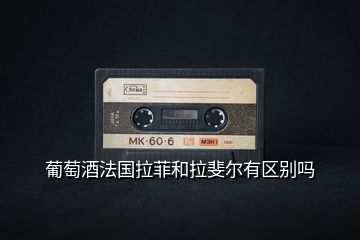 葡萄酒法國拉菲和拉斐爾有區(qū)別嗎