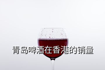 青島啤酒在香港的銷(xiāo)量