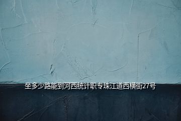 坐多少路能到河西統(tǒng)計職專珠江道西橫街27號