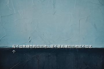 有不加焦糖色的白蘭地么是不是高端白蘭地就不加這個(gè)