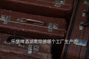 樂堡啤酒湖南常德哪個工廠生產(chǎn)的