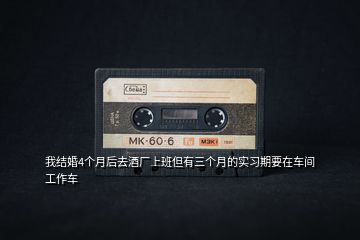 我結(jié)婚4個(gè)月后去酒廠上班但有三個(gè)月的實(shí)習(xí)期要在車(chē)間工作車(chē)