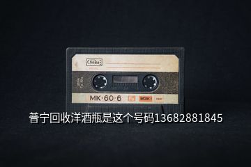 普寧回收洋酒瓶是這個(gè)號(hào)碼13682881845