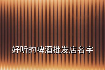 好聽(tīng)的啤酒批發(fā)店名字