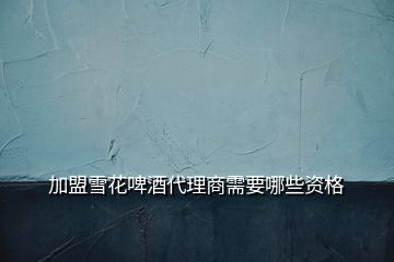 加盟雪花啤酒代理商需要哪些資格
