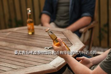要去青島啤酒博物館玩 附近有停車的地方嗎近點(diǎn)的