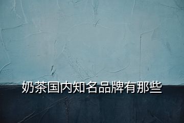 奶茶國內(nèi)知名品牌有那些