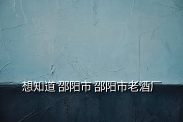 想知道 邵陽市 邵陽市老酒廠