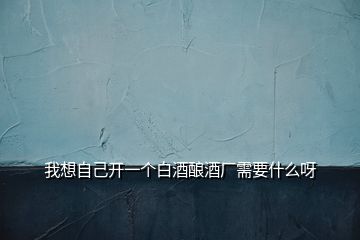 我想自己開(kāi)一個(gè)白酒釀酒廠(chǎng)需要什么呀