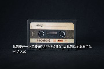 我想要開(kāi)一家主要銷(xiāo)售楊梅系列的產(chǎn)品我想給企業(yè)取個(gè)名字 請(qǐng)大家