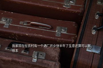 我家現(xiàn)在在農(nóng)村有一個酒廠開業(yè)快半年了生意還算可以就根本