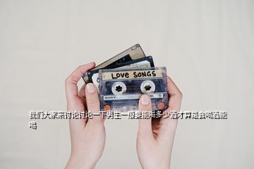 我們大家來(lái)討論討論一下男生一般要能喝多少酒才算是會(huì)喝酒能喝