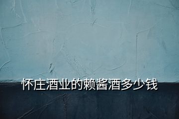 懷莊酒業(yè)的賴醬酒多少錢