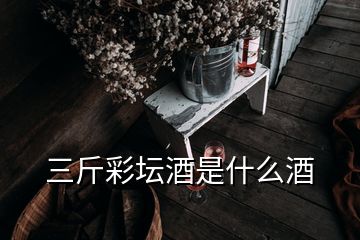 三斤彩壇酒是什么酒