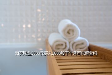 海天味業(yè)3900元買入1000股下個月可以解套嗎