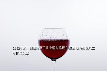 1982年酒廠到底庫存了多少酒為啥現(xiàn)在說高檔酒都說八二年的某某某