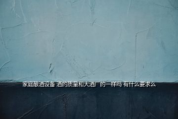 家庭釀酒設備 酒的質量和大酒廠的一樣嗎 有什么要求么