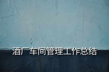 酒廠車間管理工作總結