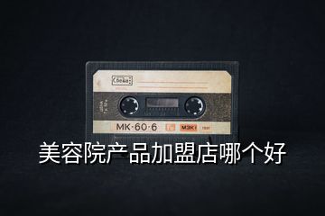 美容院產(chǎn)品加盟店哪個好