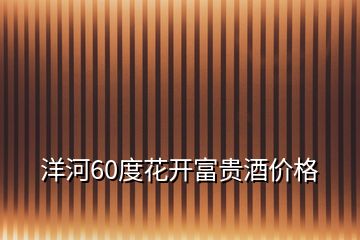 洋河60度花開(kāi)富貴酒價(jià)格