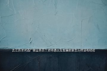 去江蘇洋河酒廠做業(yè)務(wù)員工資待遇以及發(fā)展前景怎么樣請(qǐng)有經(jīng)驗(yàn)
