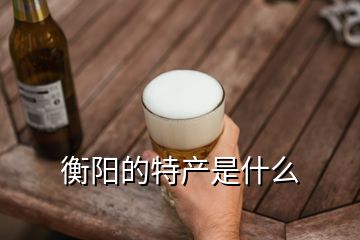 衡陽的特產(chǎn)是什么