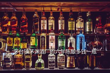 茅臺(tái)鎮(zhèn)茅淵酒廠的六年陳釀多錢一瓶