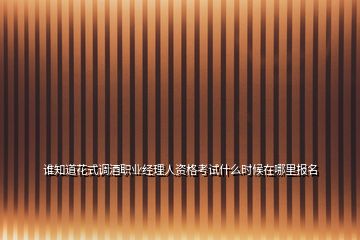 誰知道花式調(diào)酒職業(yè)經(jīng)理人資格考試什么時候在哪里報名