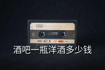 酒吧一瓶洋酒多少錢(qián)