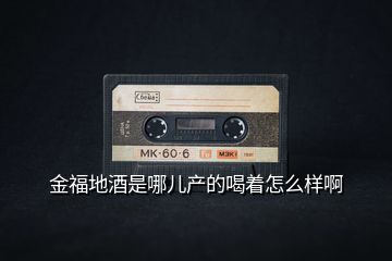 金福地酒是哪兒產(chǎn)的喝著怎么樣啊